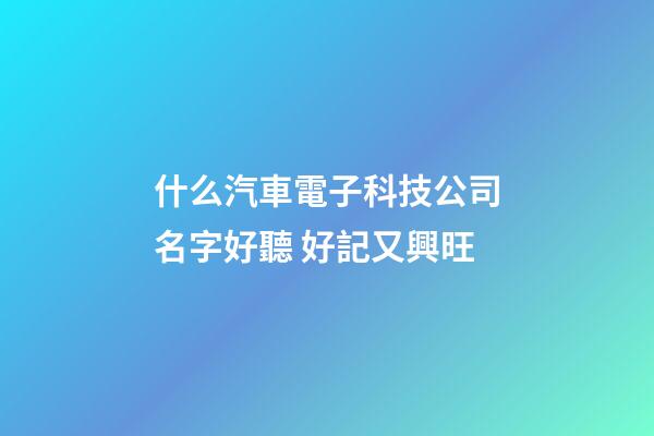 什么汽車電子科技公司名字好聽 好記又興旺-第1張-公司起名-玄機派